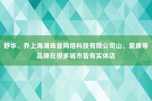 舒华、乔上海浦珠音网络科技有限公司山、爱康等品牌在很多城市皆有实体店