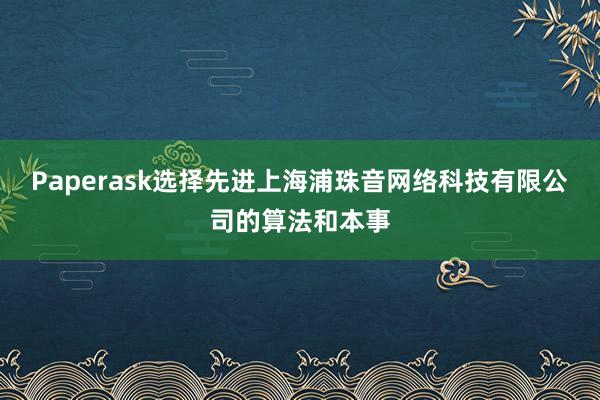 Paperask选择先进上海浦珠音网络科技有限公司的算法和本事