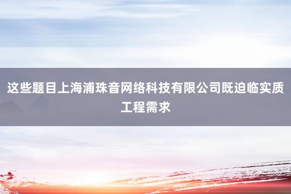 这些题目上海浦珠音网络科技有限公司既迫临实质工程需求