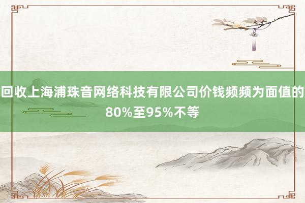 回收上海浦珠音网络科技有限公司价钱频频为面值的80%至95%不等