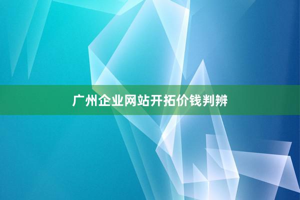 广州企业网站开拓价钱判辨
