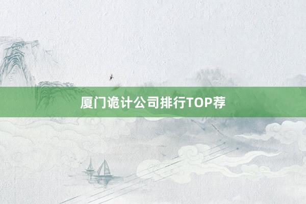 厦门诡计公司排行TOP荐