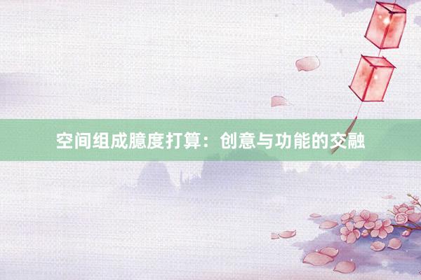 空间组成臆度打算：创意与功能的交融