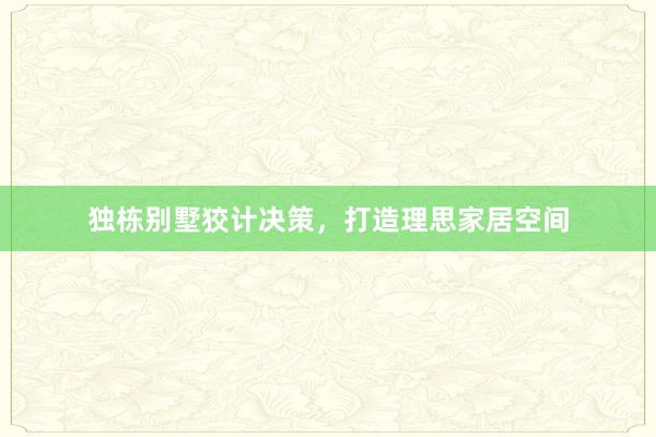 独栋别墅狡计决策，打造理思家居空间