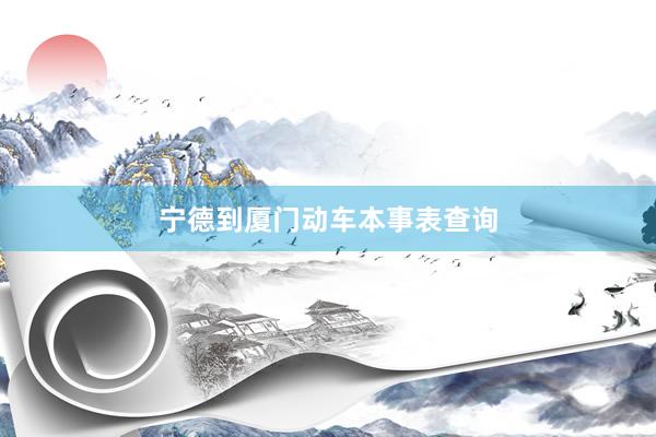 宁德到厦门动车本事表查询
