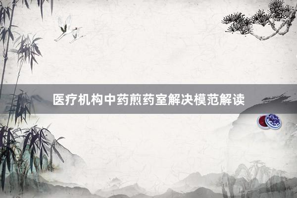 医疗机构中药煎药室解决模范解读