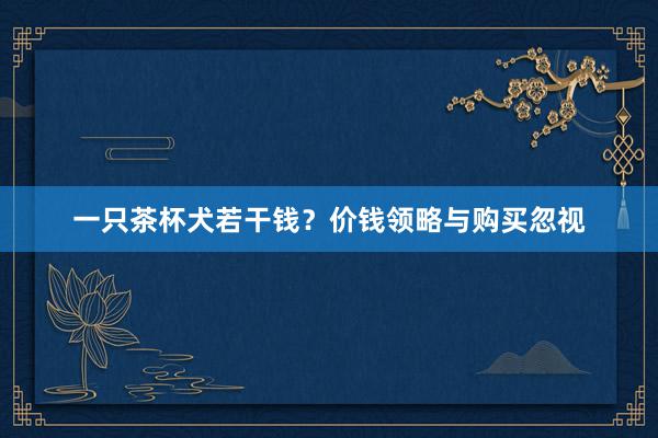 一只茶杯犬若干钱？价钱领略与购买忽视