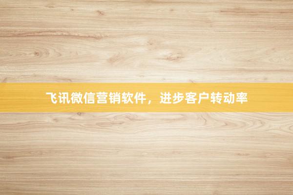 飞讯微信营销软件,进步客户转动率