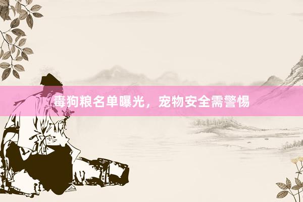 毒狗粮名单曝光，宠物安全需警惕